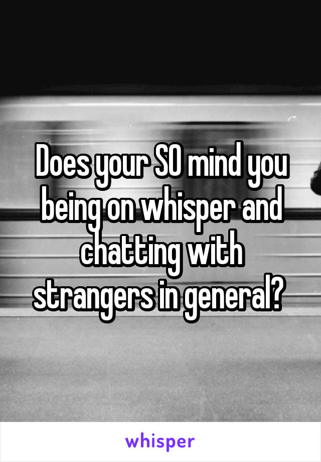 Does your SO mind you being on whisper and chatting with strangers in general? 