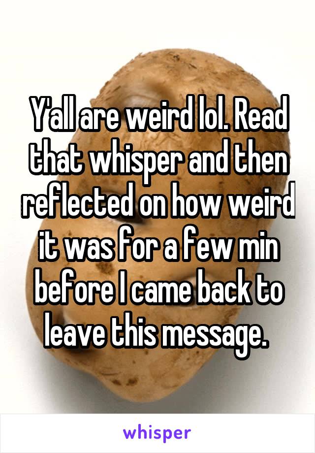 Y'all are weird lol. Read that whisper and then reflected on how weird it was for a few min before I came back to leave this message. 