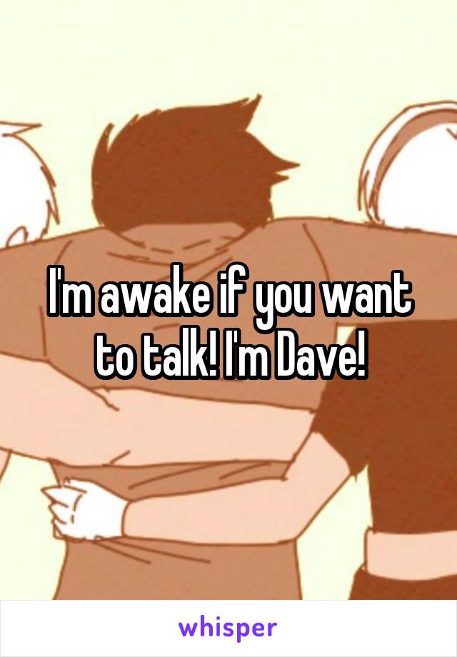 I'm awake if you want to talk! I'm Dave!