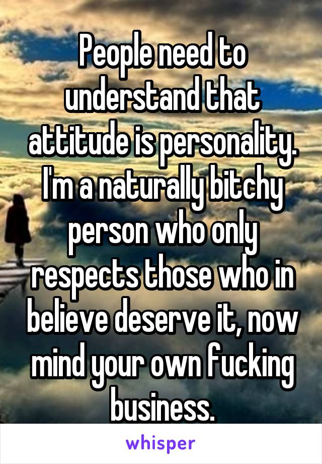 People need to understand that attitude is personality. I'm a naturally bitchy person who only respects those who in believe deserve it, now mind your own fucking business.