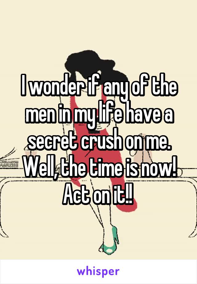 I wonder if any of the men in my life have a secret crush on me. Well, the time is now! Act on it!! 