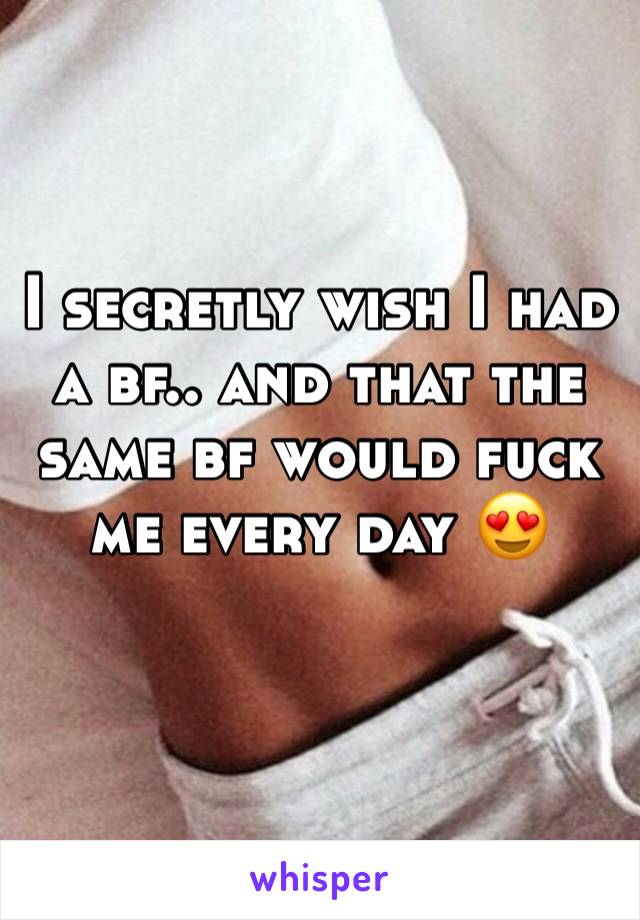 I secretly wish I had a bf.. and that the same bf would fuck me every day 😍