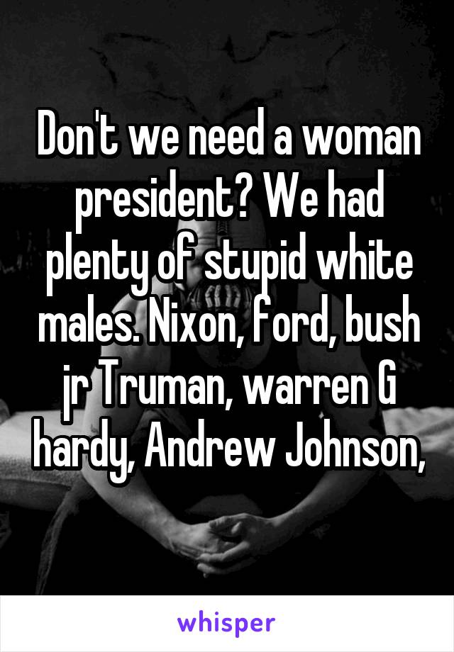 Don't we need a woman president? We had plenty of stupid white males. Nixon, ford, bush jr Truman, warren G hardy, Andrew Johnson, 
