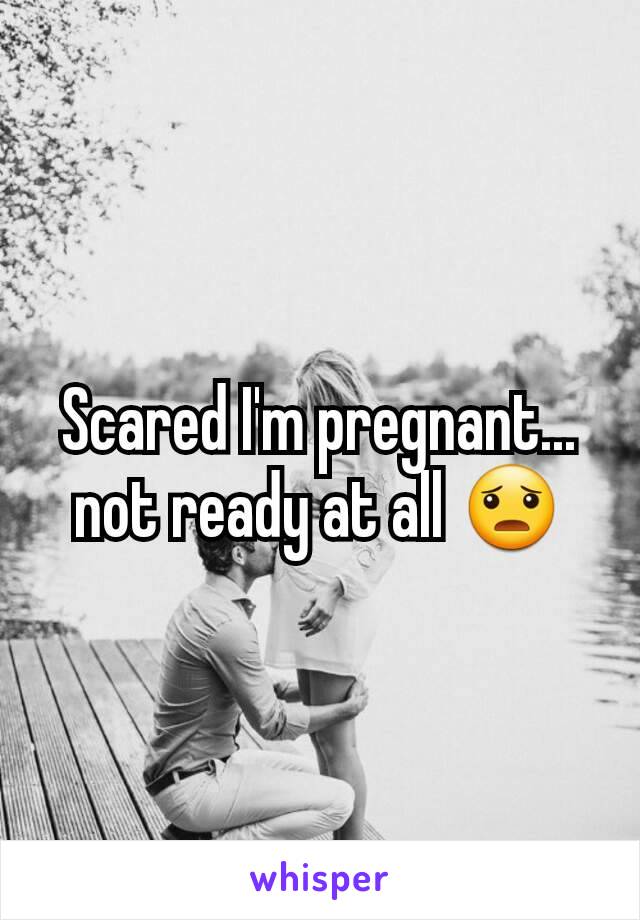 Scared I'm pregnant... not ready at all 😦
