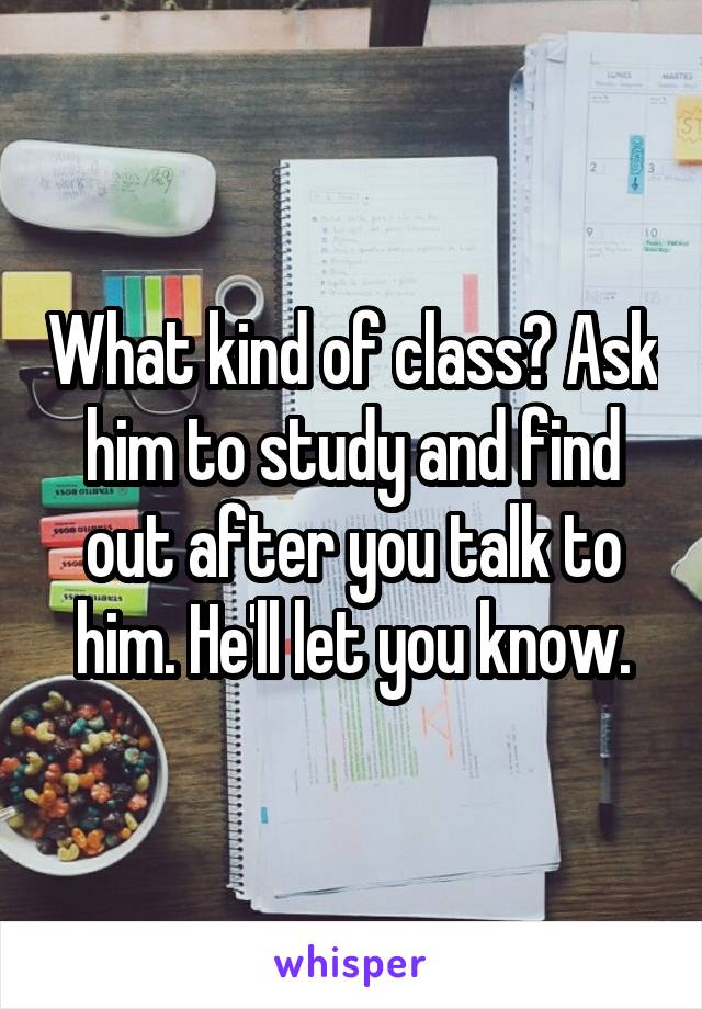 What kind of class? Ask him to study and find out after you talk to him. He'll let you know.