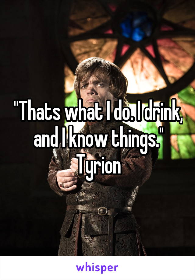 "Thats what I do. I drink, and I know things." Tyrion