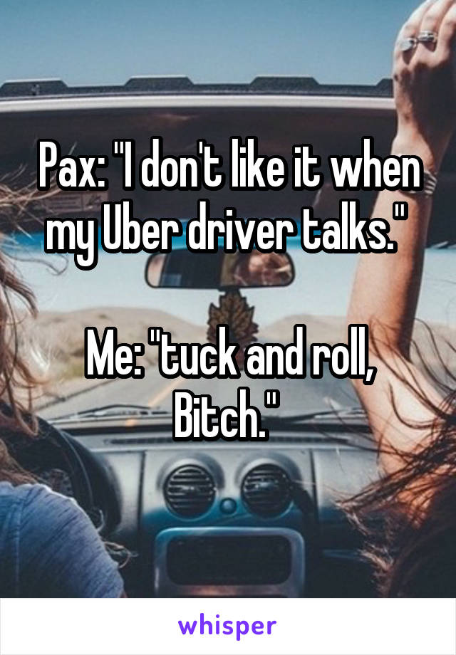Pax: "I don't like it when my Uber driver talks." 

Me: "tuck and roll, Bitch." 
