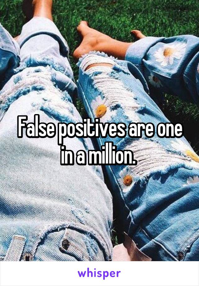 False positives are one in a million. 