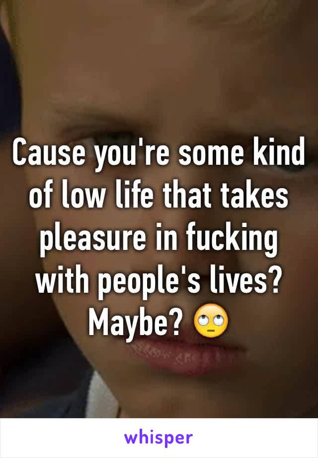 Cause you're some kind of low life that takes pleasure in fucking with people's lives? Maybe? 🙄