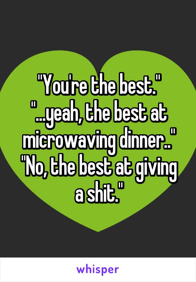 "You're the best."
"...yeah, the best at microwaving dinner.."
"No, the best at giving a shit."
