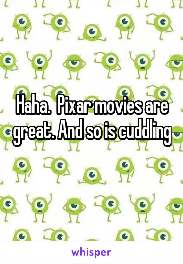 Haha.  Pixar movies are great. And so is cuddling 