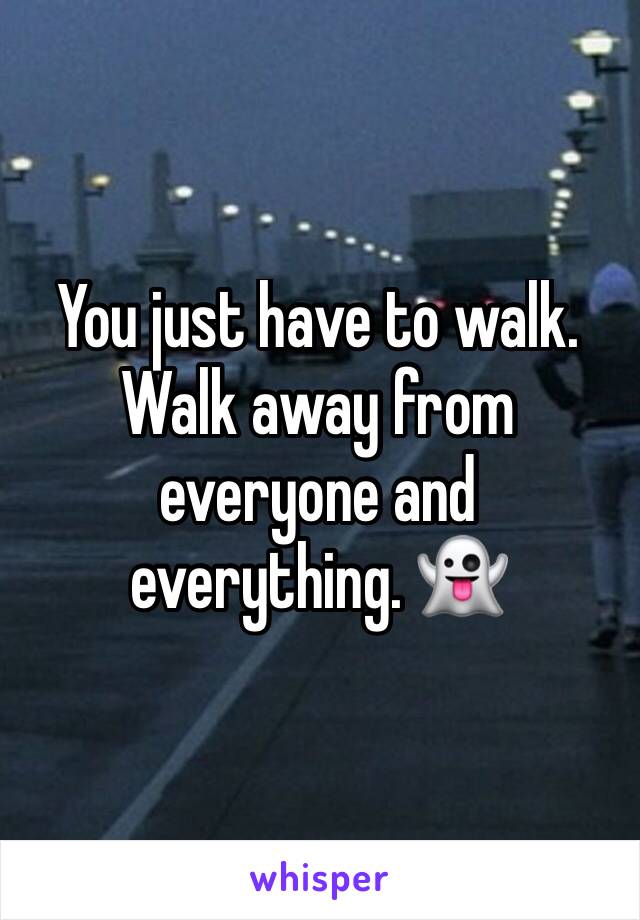 You just have to walk. Walk away from everyone and everything. 👻