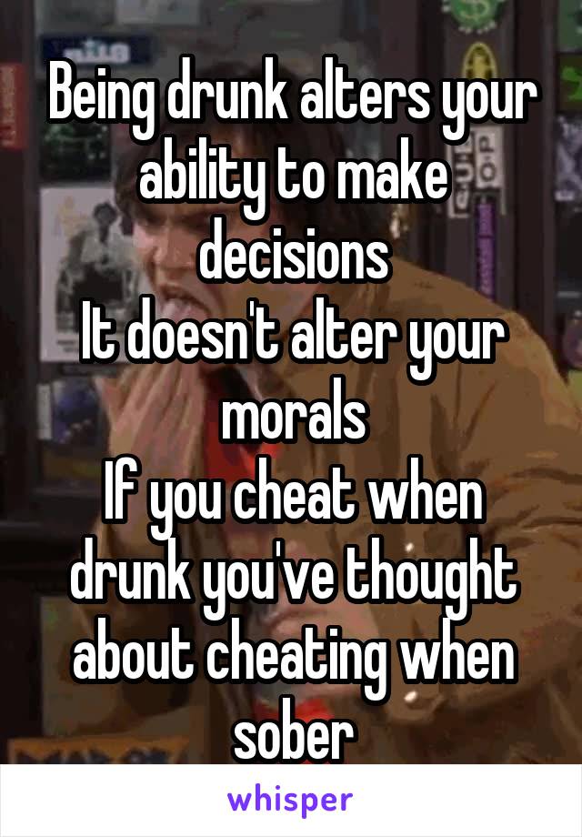 Being drunk alters your ability to make decisions
It doesn't alter your morals
If you cheat when drunk you've thought about cheating when sober