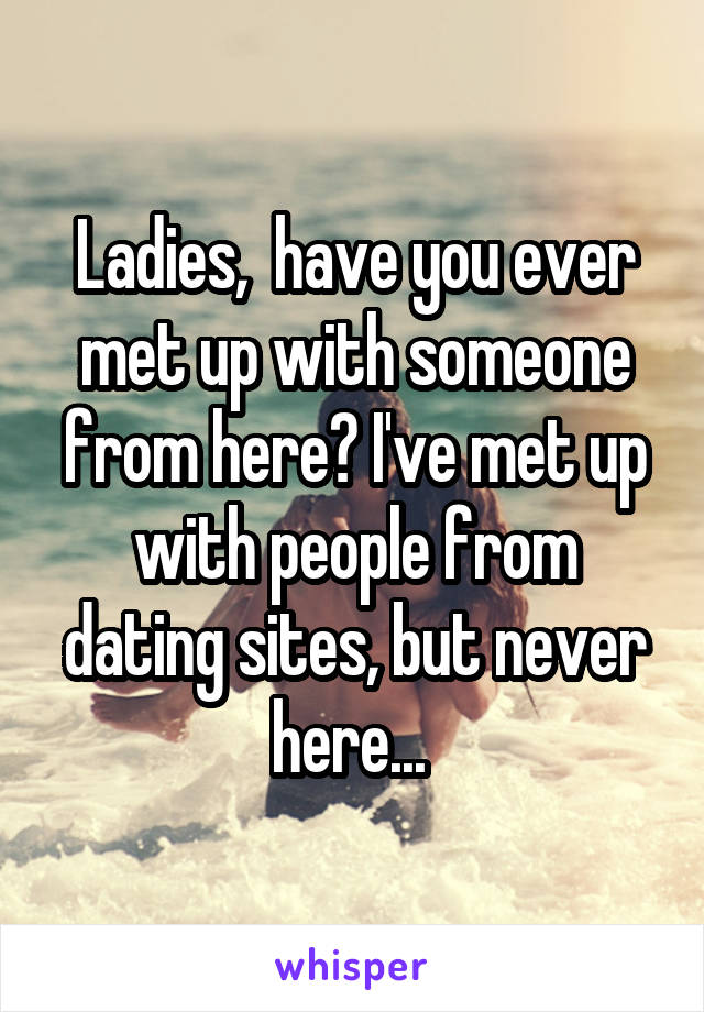 Ladies,  have you ever met up with someone from here? I've met up with people from dating sites, but never here... 