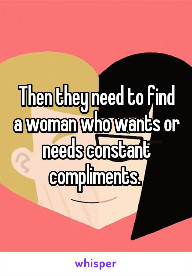 Then they need to find a woman who wants or needs constant compliments. 