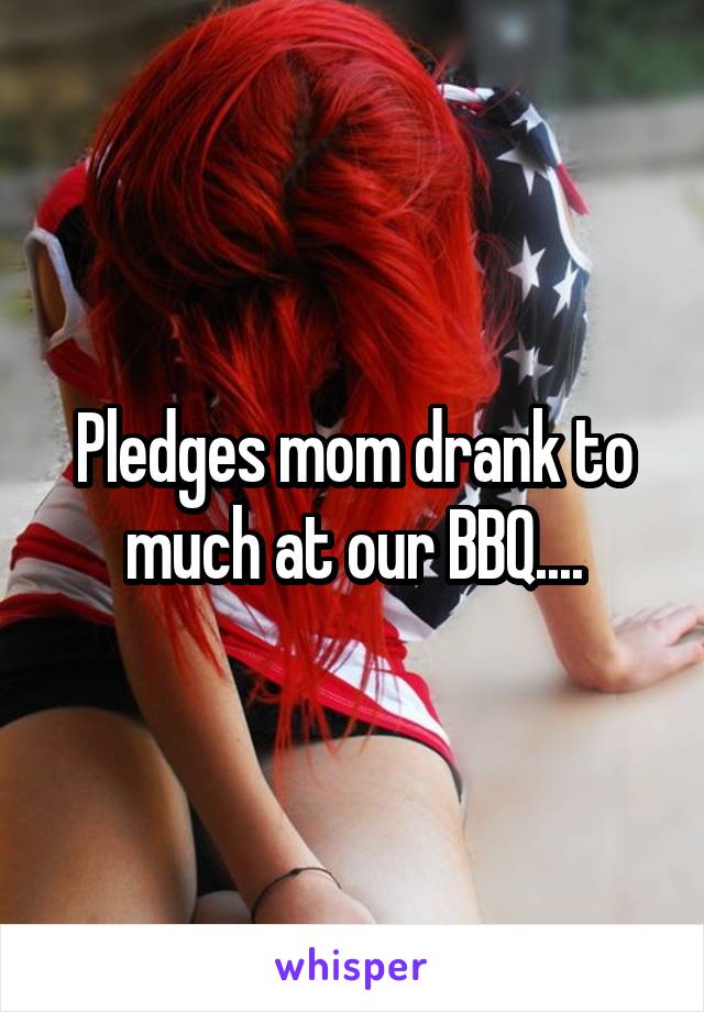 Pledges mom drank to much at our BBQ....