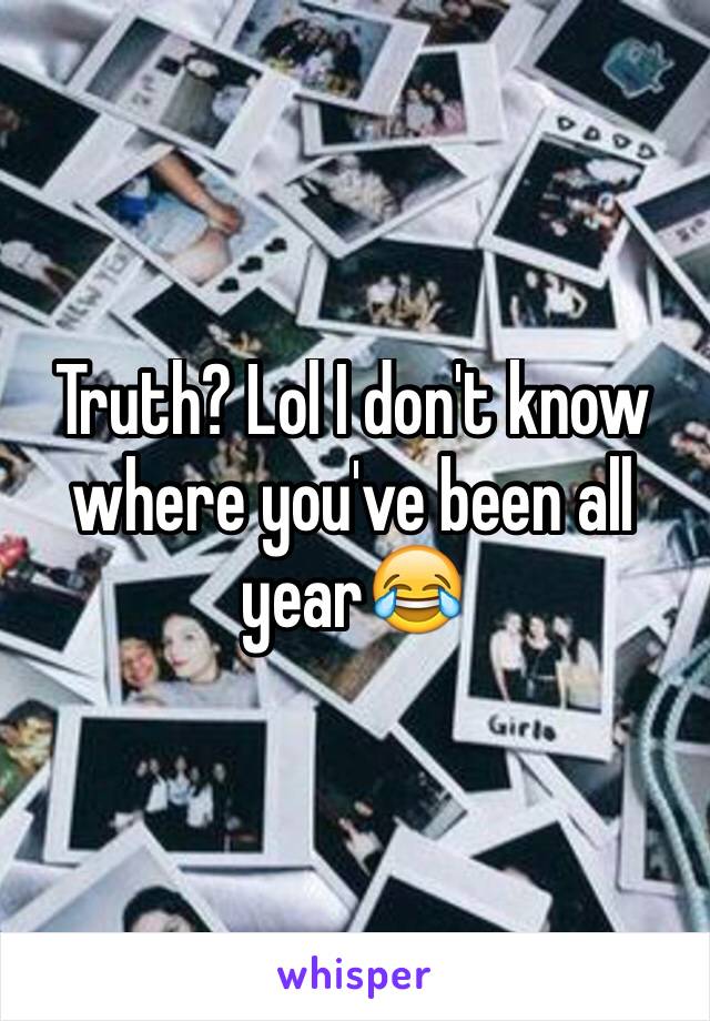 Truth? Lol I don't know where you've been all year😂
