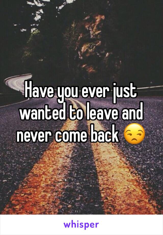 Have you ever just wanted to leave and never come back 😒