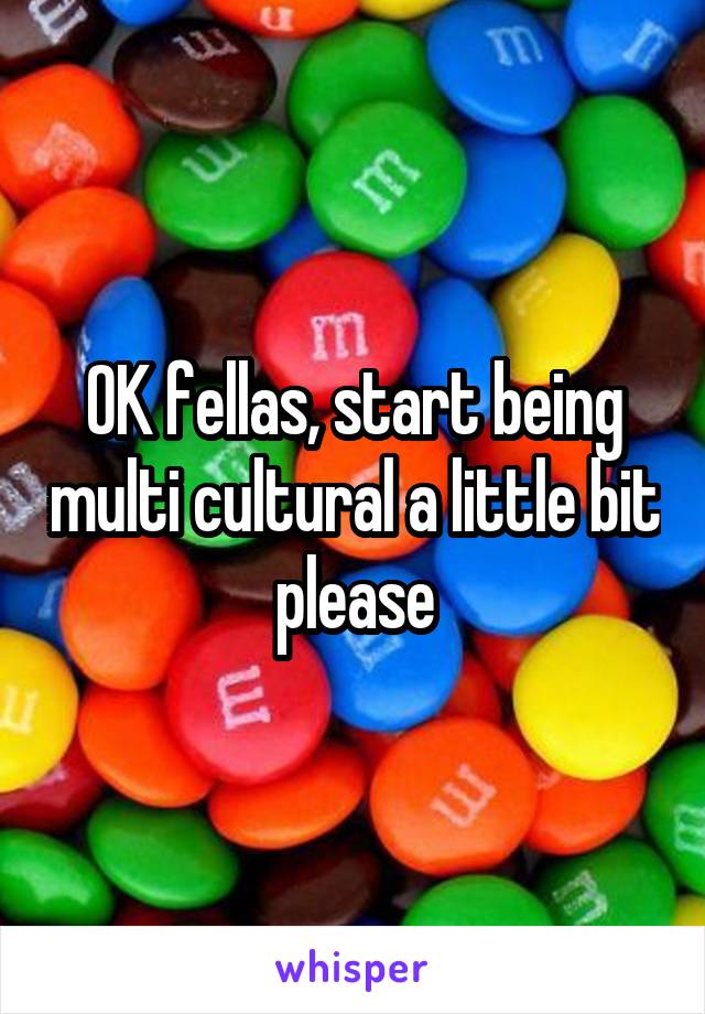 OK fellas, start being multi cultural a little bit please