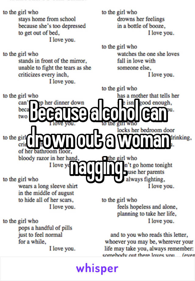 Because alcohol can drown out a woman nagging.