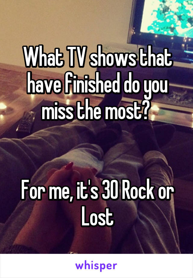 What TV shows that have finished do you miss the most? 


For me, it's 30 Rock or Lost