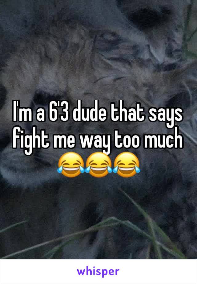I'm a 6'3 dude that says fight me way too much 😂😂😂