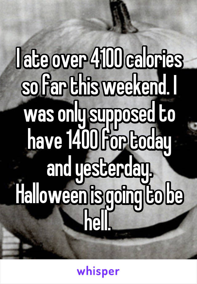 I ate over 4100 calories so far this weekend. I was only supposed to have 1400 for today and yesterday. Halloween is going to be hell. 