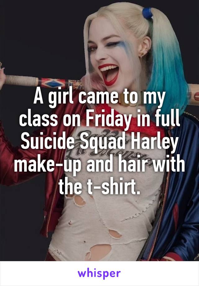 A girl came to my class on Friday in full Suicide Squad Harley make-up and hair with the t-shirt.