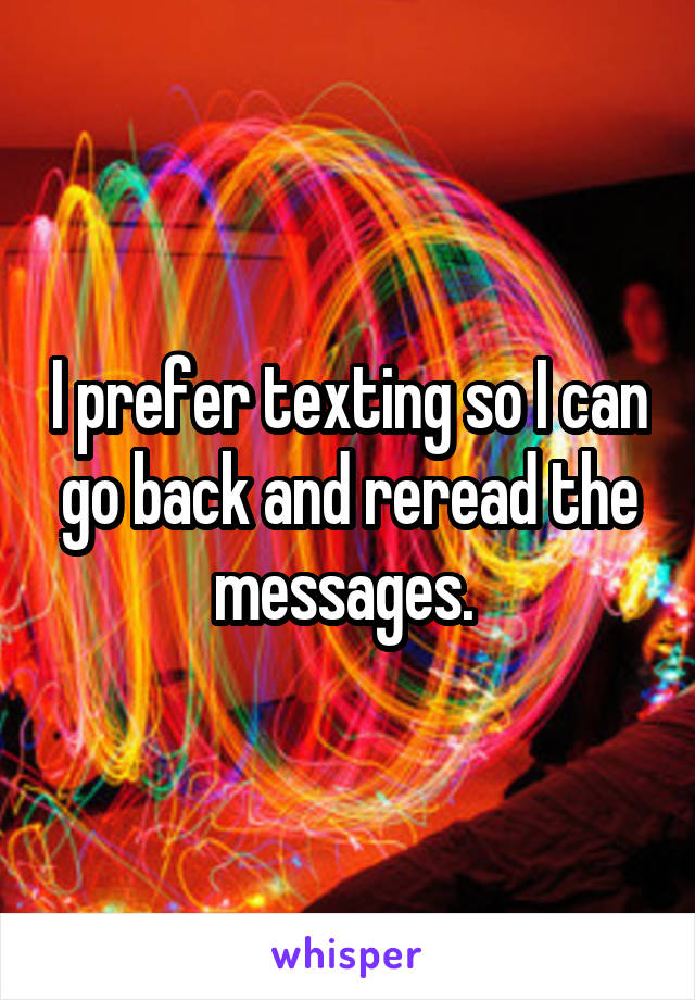 I prefer texting so I can go back and reread the messages. 