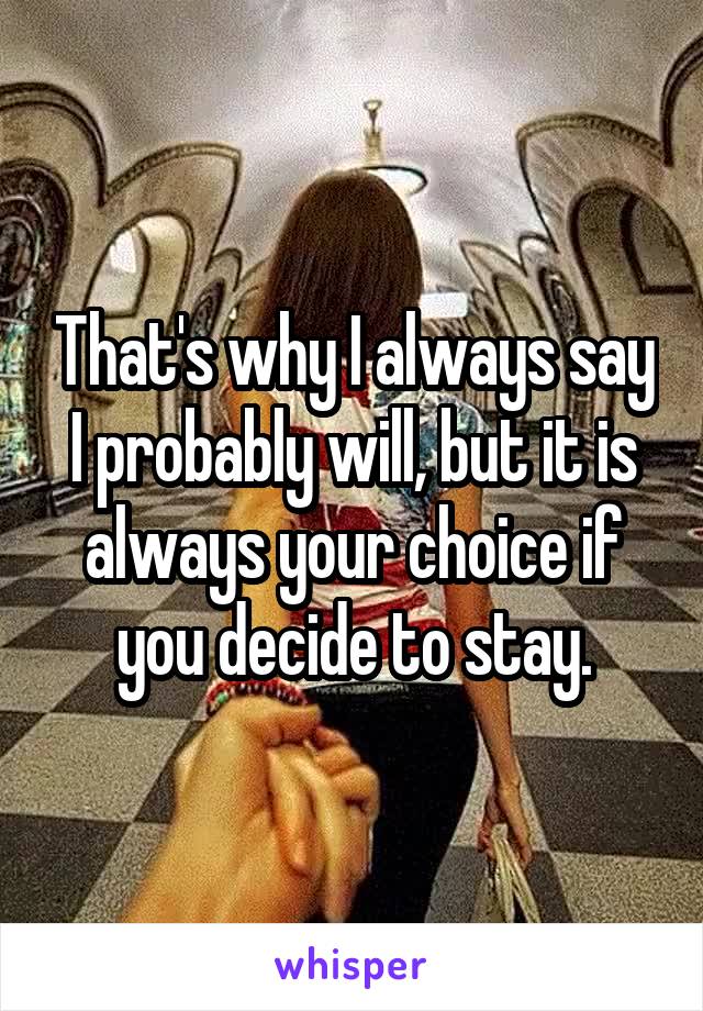 That's why I always say I probably will, but it is always your choice if you decide to stay.
