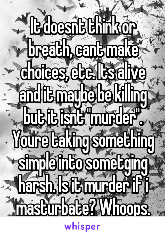 It doesnt think or breath, cant make choices, etc. Its alive and it maybe be killing but it isnt "murder". Youre taking something simple into sometging harsh. Is it murder if i masturbate? Whoops.