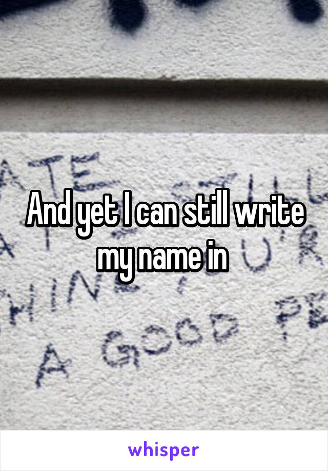 And yet I can still write my name in 