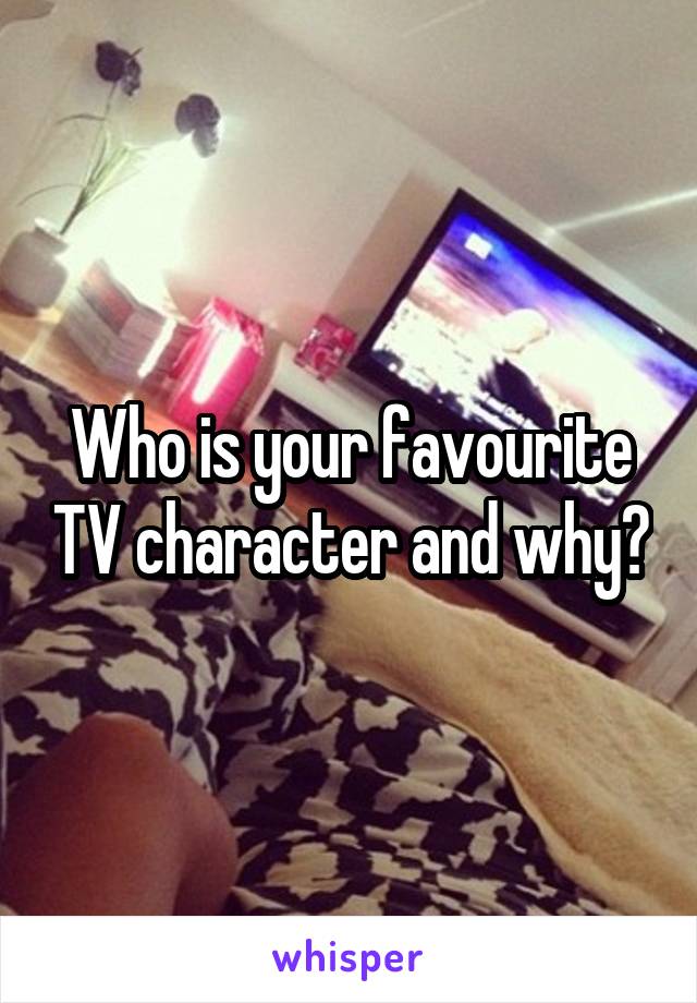 Who is your favourite TV character and why?
