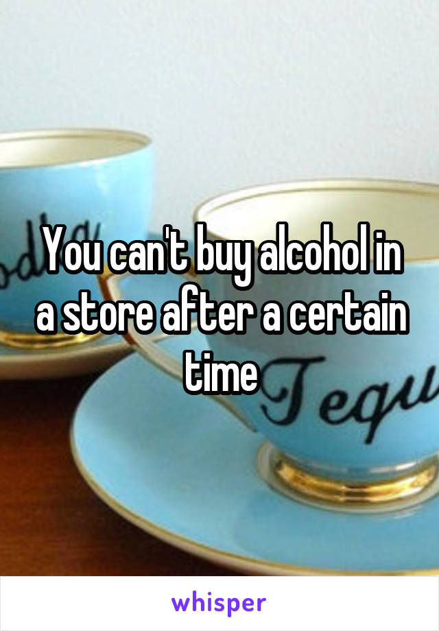 You can't buy alcohol in a store after a certain time