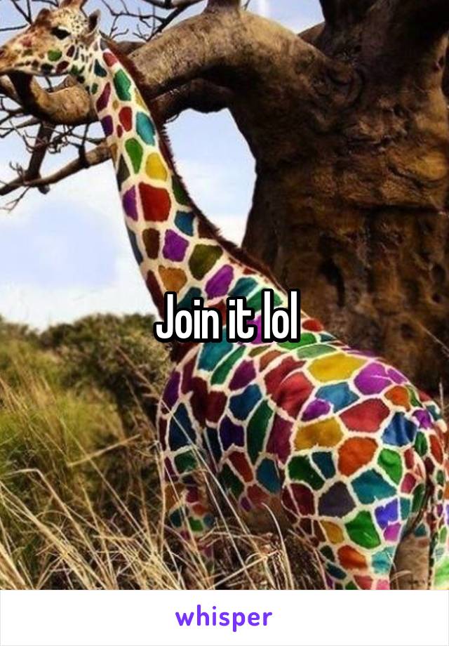 Join it lol