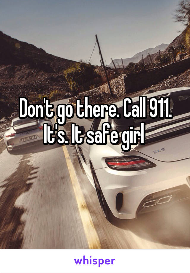 Don't go there. Call 911. It's. It safe girl 
