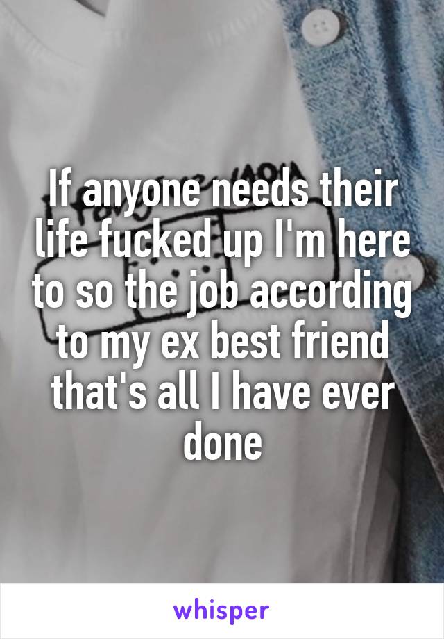 If anyone needs their life fucked up I'm here to so the job according to my ex best friend that's all I have ever done