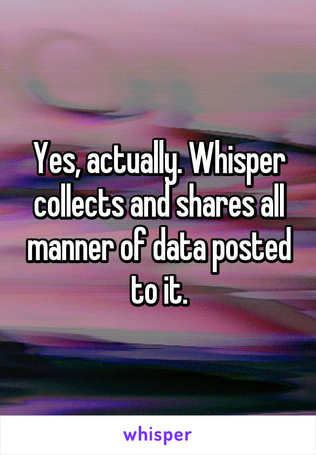 Yes, actually. Whisper collects and shares all manner of data posted to it.