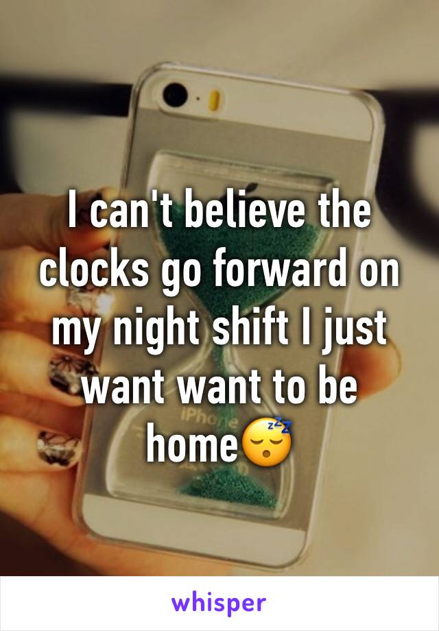 I can't believe the clocks go forward on my night shift I just want want to be homeðŸ˜´