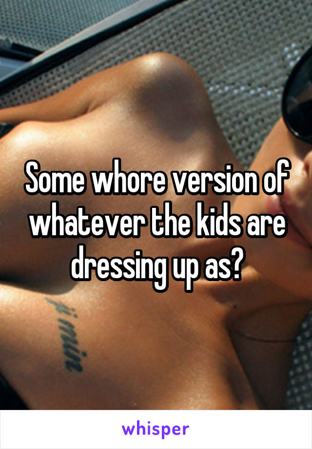 Some whore version of whatever the kids are dressing up as?