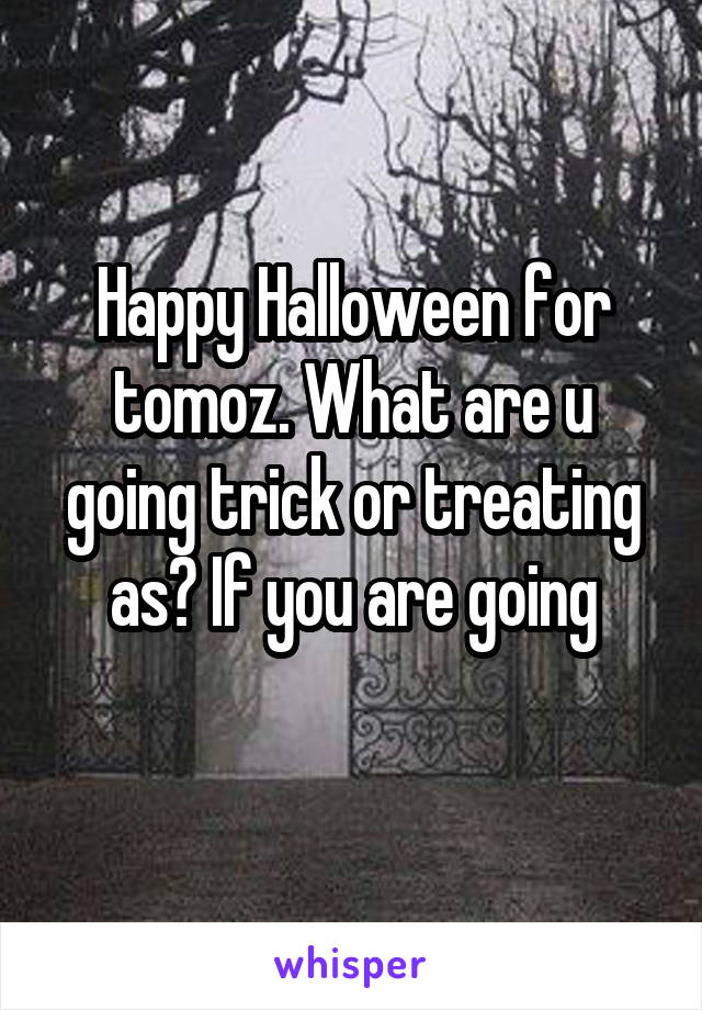 Happy Halloween for tomoz. What are u going trick or treating as? If you are going
