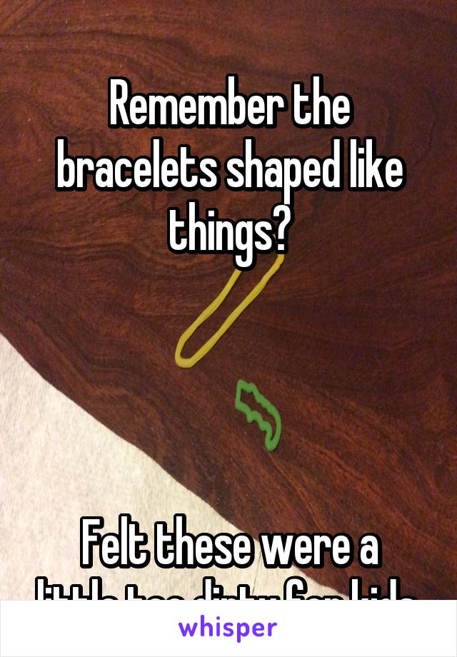 
Remember the bracelets shaped like things?




Felt these were a little too dirty for kids.