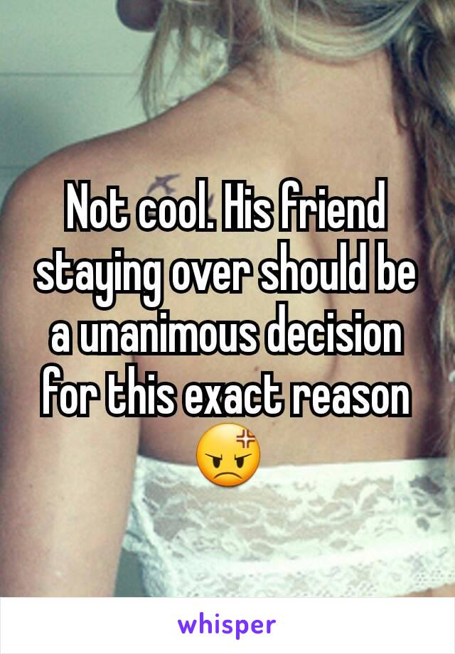 Not cool. His friend staying over should be a unanimous decision for this exact reason 😡