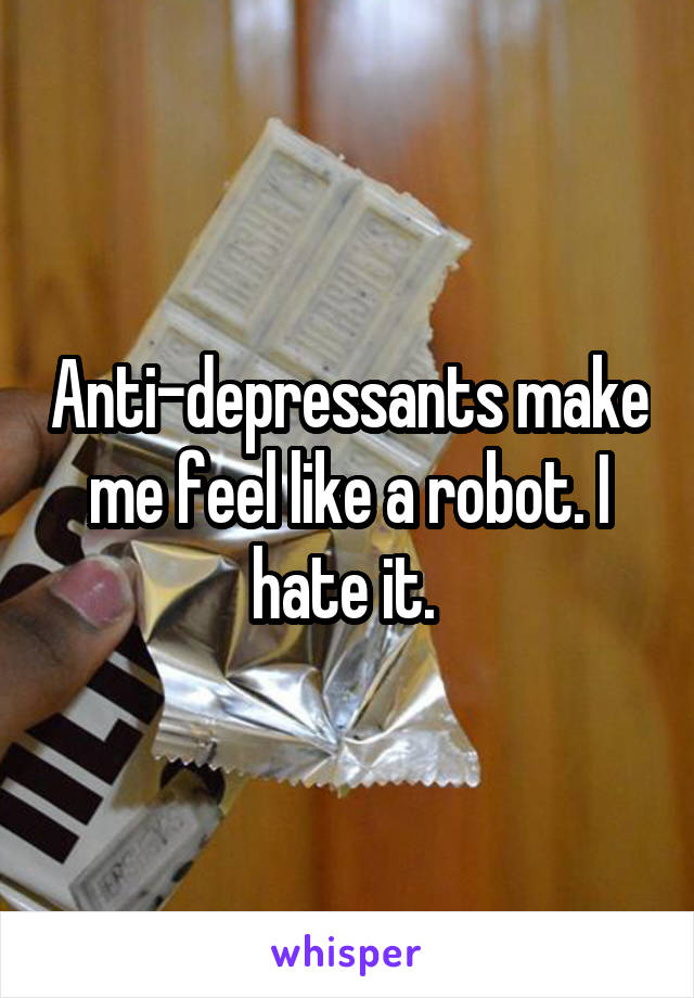 Anti-depressants make me feel like a robot. I hate it. 