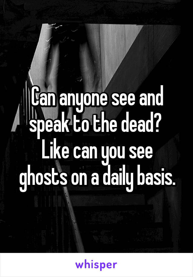 Can anyone see and speak to the dead? 
Like can you see ghosts on a daily basis.