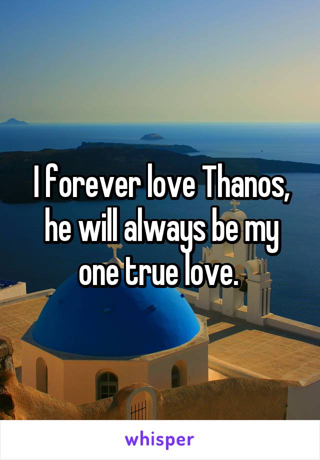 I forever love Thanos, he will always be my one true love. 