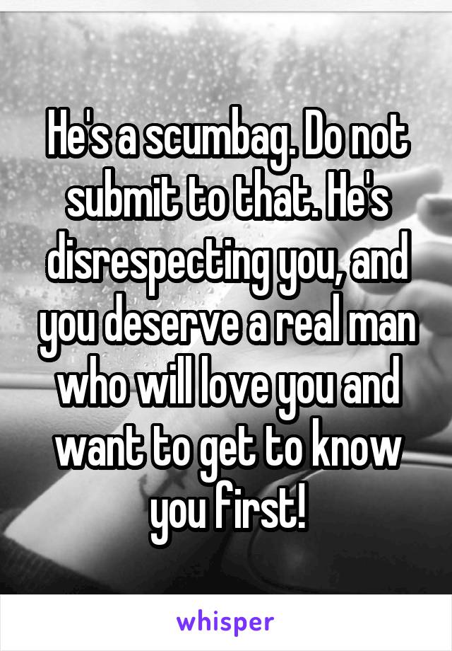He's a scumbag. Do not submit to that. He's disrespecting you, and you deserve a real man who will love you and want to get to know you first!