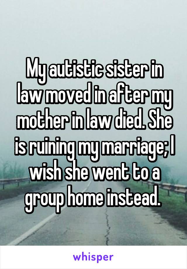 My autistic sister in law moved in after my mother in law died. She is ruining my marriage; I wish she went to a group home instead. 