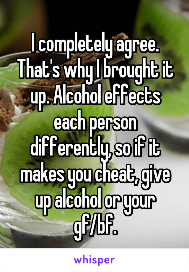 I completely agree. That's why I brought it up. Alcohol effects each person differently, so if it makes you cheat, give up alcohol or your gf/bf.