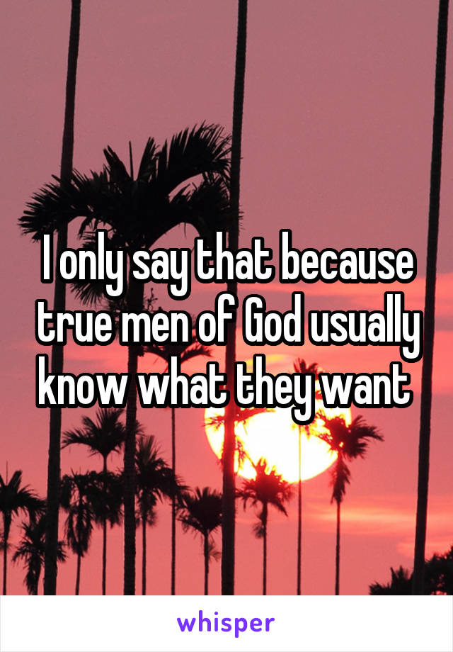 I only say that because true men of God usually know what they want 